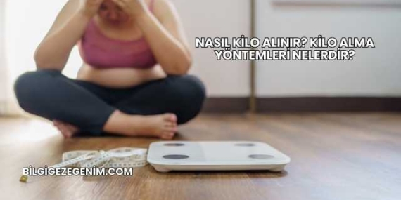 Nasıl Kilo Alınır? Kilo Alma Yöntemleri Nelerdir?