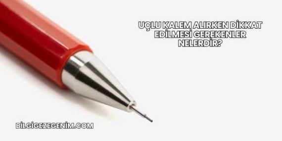 Uçlu Kalem Alırken Dikkat Edilmesi Gerekenler Nelerdir?