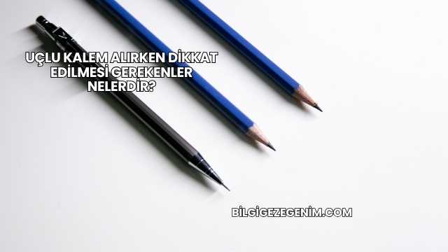 Uçlu Kalem Alırken Dikkat Edilmesi Gerekenler Nelerdir?