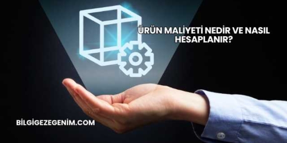Ürün Maliyeti Nedir ve Nasıl Hesaplanır?