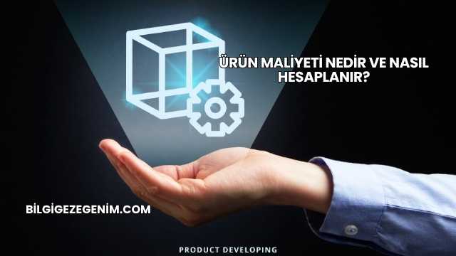Ürün Maliyeti Nedir ve Nasıl Hesaplanır?