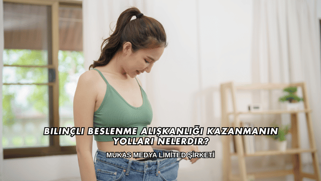 Bilinçli Beslenme Alışkanlığı Kazanmanın Yolları Nelerdir?