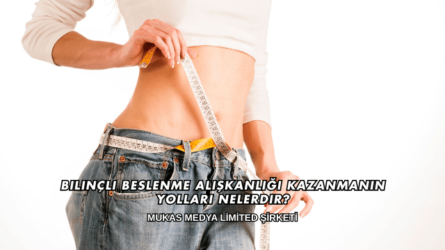 Bilinçli Beslenme Alışkanlığı Kazanmanın Yolları Nelerdir?