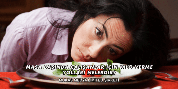 Masa Başında Çalışanlar İçin Kilo Verme Yolları Nelerdir?