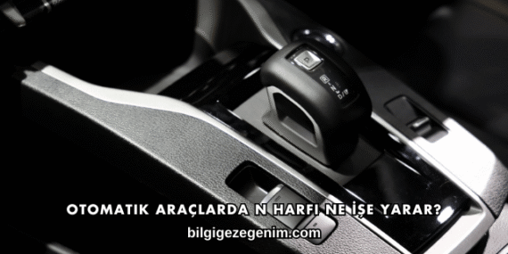 Otomatik Araçlarda N Harfi Ne İşe Yarar?