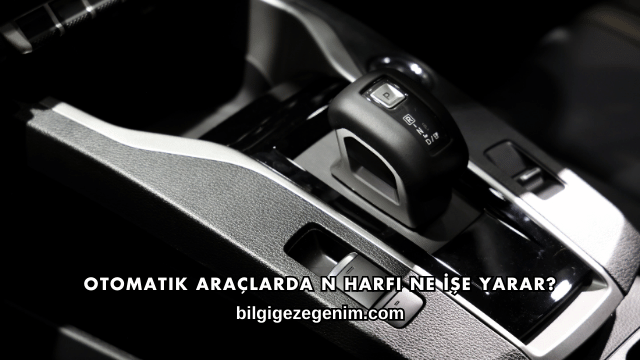 Otomatik Araçlarda N Harfi Ne İşe Yarar?